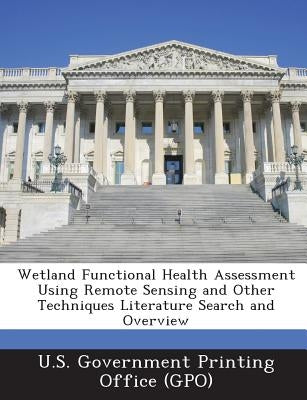 Wetland Functional Health Assessment Using Remote Sensing and Other Techniques Literature Search and Overview by U. S. Government Printing Office (Gpo)