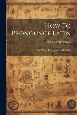How To Pronounce Latin: A Few Words To Teachers And Others by Postgate, John Percival