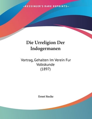 Die Urreligion Der Indogermanen: Vortrag, Gehalten Im Verein Fur Volkskunde (1897) by Siecke, Ernst