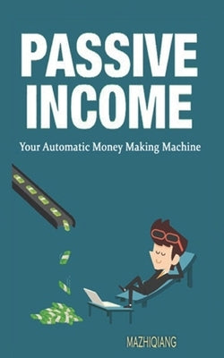Passive Income- Your Automatic Money Making Machine by Ma, Zhiqiang
