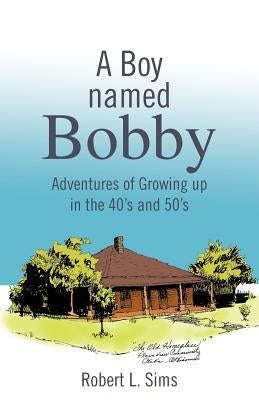 A Boy Named Bobby: Adventures of Growing Up in the 40's and 50's by Sims, Robert L.