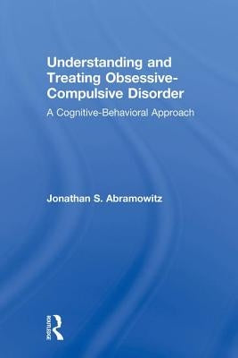 Understanding and Treating Obsessive-Compulsive Disorder: A Cognitive Behavioral Approach by Abramowitz, Jonathan S.
