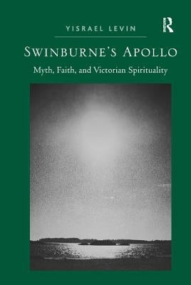 Swinburne's Apollo: Myth, Faith, and Victorian Spirituality. by Yisrael Levin by Levin, Yisrael