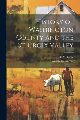History of Washington County and the St. Croix Valley by Warner, George E.