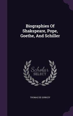 Biographies Of Shakspeare, Pope, Goethe, And Schiller by Quincey, Thomas de