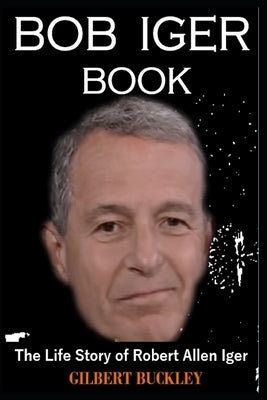 Bob Iger Book: The Life Story of Robert Allen Iger by Buckley, Gilbert