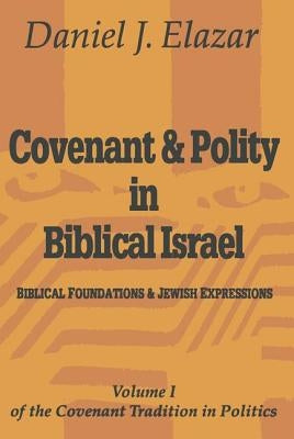 Covenant and Polity in Biblical Israel: Volume 1, Biblical Foundations and Jewish Expressions: Covenant Tradition in Politics by Elazar, Daniel