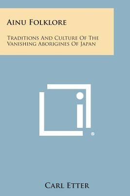 Ainu Folklore: Traditions and Culture of the Vanishing Aborigines of Japan by Etter, Carl