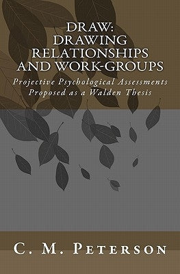 Draw: Drawing Relationships and Work-Groups: Projective Psychological Assessments Proposed as a Walden Thesis by Peterson, C. M.