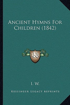 Ancient Hymns For Children (1842) by I. W.