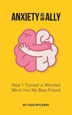 Anxiety as an Ally: How I Turned a Worried Mind into My Best Friend by Ryckert, Dan