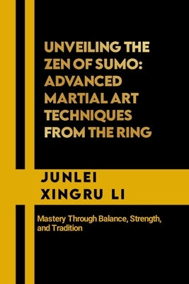 Unveiling the Zen of Sumo: Advanced Martial Art Techniques from the Ring: Mastery Through Balance, Strength, and Tradition by Xingru Li, Junlei