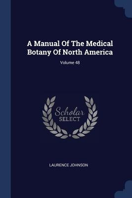 A Manual Of The Medical Botany Of North America; Volume 48 by Johnson, Laurence