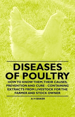 Diseases of Poultry - How to Know Them, Their Causes, Prevention and Cure - Containing Extracts from Livestock for the Farmer and Stock Owner by Baker, A. H.