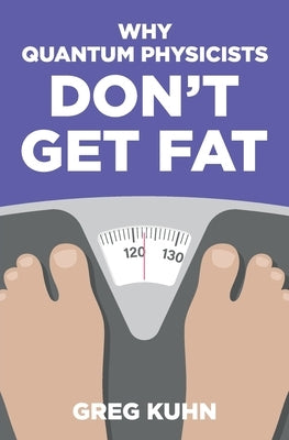 Why Quantum Physicists Don't Get Fat: Inject Your Diet With Rocket Fuel by Kuhn, Greg