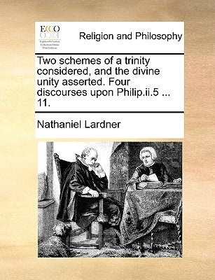 Two Schemes of a Trinity Considered, and the Divine Unity Asserted. Four Discourses Upon Philip.II.5 ... 11. by Lardner, Nathaniel