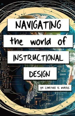 Navigating the World of Instructional Design by Morris, Courtnee
