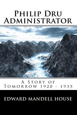 Philip Dru Administrator; A Story of Tomorrow 1920 - 1935 by House, Edward Mandell