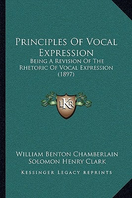 Principles Of Vocal Expression: Being A Revision Of The Rhetoric Of Vocal Expression (1897) by Chamberlain, William Benton