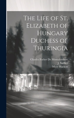 The Life of St. Elizabeth of Hungary Duchess of Thuringia by Sadlier, J.