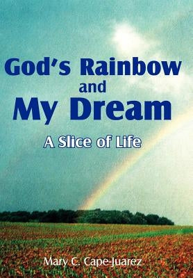 God's Rainbow and My Dream: A Slice of Life by Cape-Juarez, Mary C.
