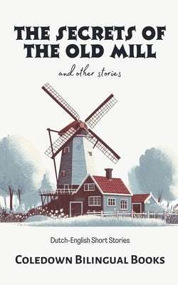 The Secrets of the Old Mill and Other Stories: Dutch-English Short Stories by Books, Coledown Bilingual