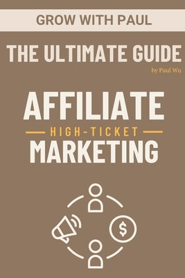 The Ultimate Guide - High-Ticket Affiliate Marketing: Paperback by Wu, Paul