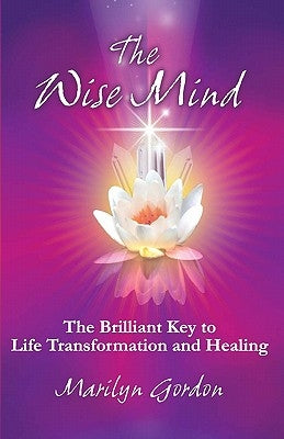 The Wise Mind: The Brilliant Key To Life Transformation And Healing by Gordon, Marilyn