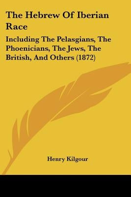 The Hebrew Of Iberian Race: Including The Pelasgians, The Phoenicians, The Jews, The British, And Others (1872) by Kilgour, Henry