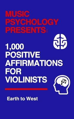 Music Psychology Presents: 1,000 Positive Affirmations for Violinists by West, Earth To