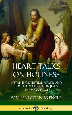 Heart Talks on Holiness: Attaining Spiritual Power and Joy Through Faith in Jesus the Son of God (Hardcover) by Brengle, Samuel Logan