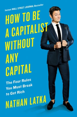 How to Be a Capitalist Without Any Capital: The Four Rules You Must Break to Get Rich by Latka, Nathan