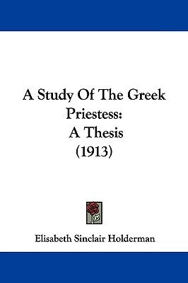 A Study Of The Greek Priestess: A Thesis (1913) by Holderman, Elisabeth Sinclair