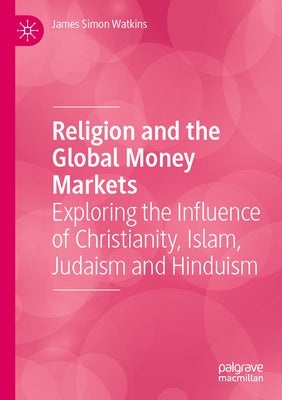 Religion and the Global Money Markets: Exploring the Influence of Christianity, Islam, Judaism and Hinduism by Watkins, James Simon