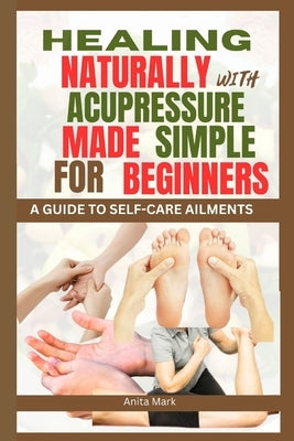 Healing Naturally with Acupressure Made Simple for Beginners: A guide to Self care Ailments by Mark, Anita