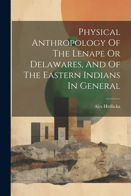 Physical Anthropology Of The Lenape Or Delawares, And Of The Eastern Indians In General by 1869-1943, Hrdlicka Ales
