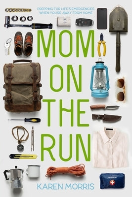 Mom on the Run: Prepping for Life's Emergencies When You're Away from Home by Morris, Karen