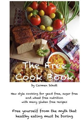 The Free Cook Book: New style of cooking and baking: yeast free, sugar free, wheat free with many gluten free recipes, free yourself from by Schott, Carmen