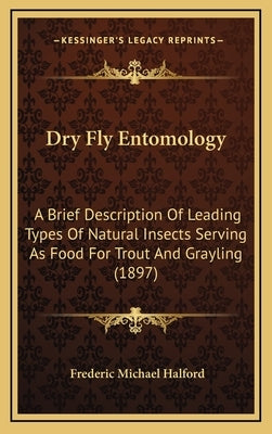 Dry Fly Entomology: A Brief Description Of Leading Types Of Natural Insects Serving As Food For Trout And Grayling (1897) by Halford, Frederic Michael