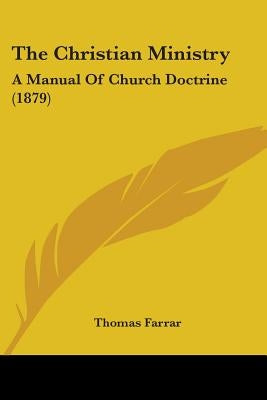 The Christian Ministry: A Manual Of Church Doctrine (1879) by Farrar, Thomas