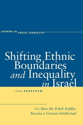 Shifting Ethnic Boundaries and Inequality in Israel: Or, How the Polish Peddler Became a German Intellectual by Khazzoom, Aziza