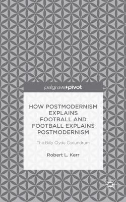 How Postmodernism Explains Football and Football Explains Postmodernism: The Billy Clyde Conundrum by Kerr, Robert