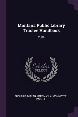 Montana Public Library Trustee Handbook: 2006 by Public Library Trustee Manual Committee