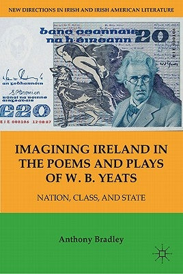 Imagining Ireland in the Poems and Plays of W. B. Yeats: Nation, Class, and State by Bradley, A.