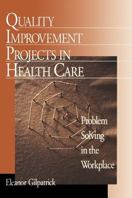 Quality Improvement Projects in Health Care: Problem Solving in the Workplace by Gilpatrick, Eleanor G.