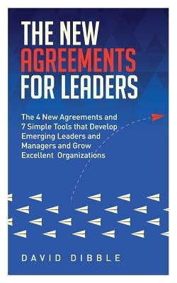 The New Agreements For Leaders: The 4 New Agreements and 7 Simple Tools that Develop Emerging Leaders and Managers and Grow Excellent Organizations by Dibble, David