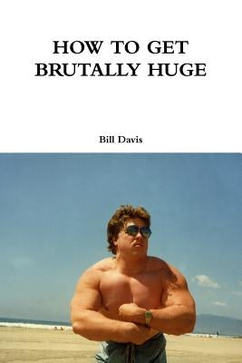 How to Get Brutally Huge by Davis, Bill