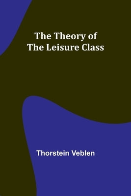 The Theory of the Leisure Class by Veblen, Thorstein