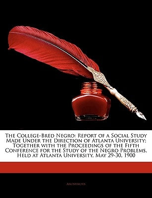The College-Bred Negro: Report of a Social Study Made Under the Direction of Atlanta University; Together with the Proceedings of the Fifth Conference by Anonymous