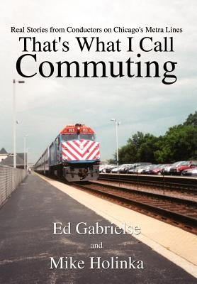 That's What I Call Commuting: Real Stories from Conductors on Chicago's Metra Lines by Gabrielse, Ed